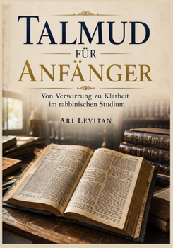 Talmud für Anfänger: Von Verwirrung zu Klarheit im rabbinischen Studium (German Edition)