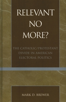 Hardcover Relevant No More?: The Catholic/Protestant Divide in American Electoral Politics (Religion, Politics, and Society in the New Millennium) Book