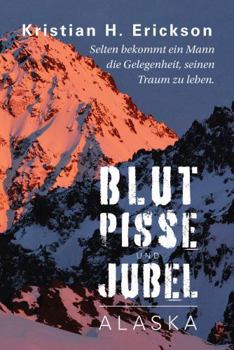 Blut Pisse und Jubel ALASKA: Selten bekommt ein Mann die Gelegenheit, seinen Traum zu leben. (Kristian Erickson) (German Edition)