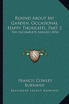 Paperback Round About My Garden, Occasional Happy Thoughts, Part 2: The Incomplete Angler (1876) Book