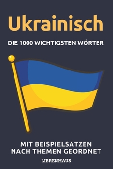 Ukrainisch - Die 1000 Wichtigsten Wörter und Wendungen: Neue Vokabeln mit Beispielsätzen lernen – Wortschatz geordnet nach Themen - für Anfänger (A1/A2)