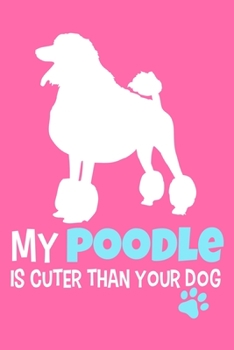 My Poodle Is Cuter Than Your Dog: Blank Lined Notebook Journal: Gifts For Dog Lovers Him Her 6x9 | 110 Blank  Pages | Plain White Paper | Soft Cover Book