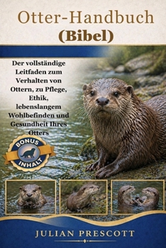 Otter-Handbuch (Bibel): Der vollständige Leitfaden zum Verhalten von Ottern, zu Pflege, Ethik, lebenslangem Wohlbefinden und Gesundheit Ihres Otters