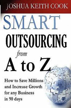 Smart Outsourcing from A to Z: How to Save Millions and Increase Growth for any Business in 90 days.