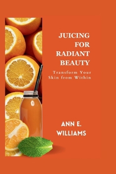 JUICING FOR RADIANT BEAUTY: Transform Your Skin from Within (Nutritious Cooking Guides)
