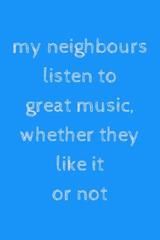 My neighbours listen to great music, whether they like it or not: novelty notebook for musicians 6x9