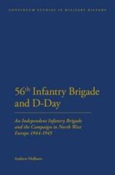 Hardcover The 56th Infantry Brigade and D-Day: An Independent Infantry Brigade and the Campaign in North West Europe 1944-1945 Book