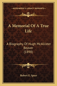 A Memorial of a True Life: A Biography of Hugh Mcallister Beaver