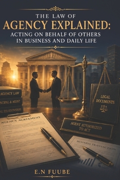 THE LAW OF AGENCY EXPLAINED: ACTING ON BEHALF OF OTHERS IN BUSINESS AND DAILY LIFE