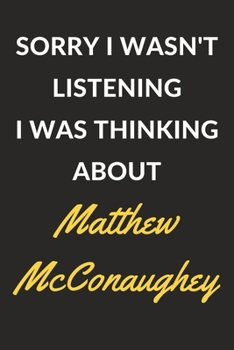 Sorry I Wasn't Listening I Was Thinking About Matthew McConaughey: Matthew McConaughey Journal Notebook to Write Down Things, Take Notes, Record Plans or Keep Track of Habits (6" x 9" - 120 Pages)