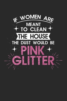 If women are meant to clean the house the dust would be pink glitter: Calendar, weekly planner, diary, notebook, book 105 pages in softcover. One week ... you want to take down and not forget. For