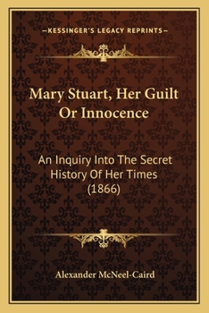 Mary Stuart, Her Guilt or Innocence; an Inquiry Into the Secret History of Her Times [microform]