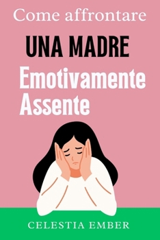 Paperback Come affrontare una madre emotivamente assente.: Una guida per le figlie adulte per comprendere e affrontare gli impatti del trascuramento emotivo nel [Italian] Book