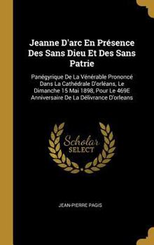 Jeanne D'arc En Présence Des Sans Dieu Et Des Sans Patrie: Panégyrique De La Vénérable Prononcé Dans La Cathédrale D'orléans, Le Dimanche 15 Mai 1898,