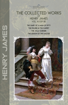 The Collected Works of Henry James, Vol. 16 (of 18): The Diary of a Man of Fifty; The Figure in the Carpet; The Jolly Corner; The Lesson of the Master