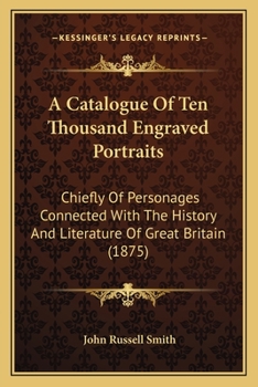 Paperback A Catalogue Of Ten Thousand Engraved Portraits: Chiefly Of Personages Connected With The History And Literature Of Great Britain (1875) Book