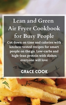 Lean and Green Air Fryer Cookbook for Busy People: Cut down on time and calories with kitchen-tested recipes for smart people on the go. Low-carbs and high-lean protein with dishes everyone will love