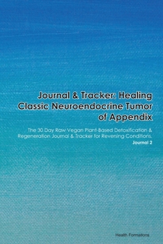Journal & Tracker: Healing Classic Neuroendocrine Tumor of Appendix: The 30 Day Raw Vegan Plant-Based Detoxification & Regeneration Journal & Tracker for Reversing Conditions. Journal 2