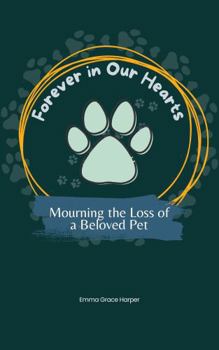 Forever in Our Hearts: Mourning the Loss of a Beloved Pet: Honoring the Eternal Bond Between You and Your Pet