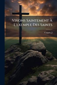 Vivons Saintement a l'Exemple Des Saints, Ou Petit Trait� Populaire de Perfection Chr�tienne: Suivi de Quelques Vies de Saints, Tir�es Des Bollandistes (Classic Reprint)