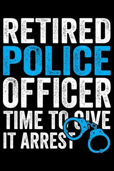 Retired Police Officer Time To Give It Arrest: Police Officer Journal Notebook Gifts, Thin Blue Line Notebook Journal, Proud Police Officer, Gift Idea for Cop, Police Officer Gifts for Men Women