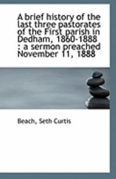 Paperback A Brief History of the Last Three Pastorates of the First Parish in Dedham, 1860-1888: A Sermon Pre Book