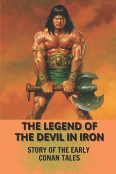 The Legend Of The Devil In Iron: Story Of The Early Conan Tales: Resurrection Of A Mythical Demon Novel