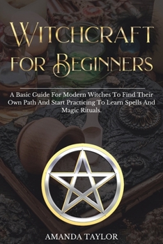 Paperback Witchcraft for Beginners: A Basic Guide For Modern Witches To Find Their Own Path And Start Practicing To Learn Spells And Magic Rituals. Book