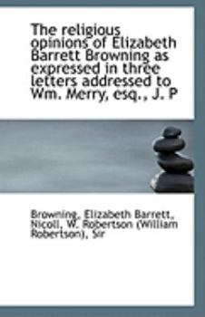 Paperback The Religious Opinions of Elizabeth Barrett Browning as Expressed in Three Letters Addressed to Wm. Book