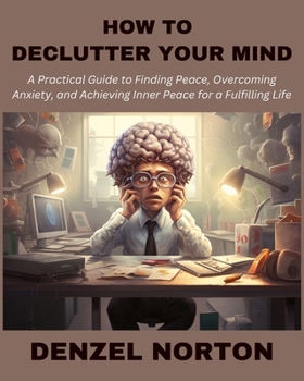 How to Declutter Your Mind: A Practical Guide to Finding Peace, Overcoming Anxiety, and Achieving Inner Peace for a Fulfilling Life