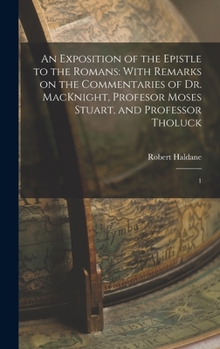 Hardcover An Exposition of the Epistle to the Romans: With Remarks on the Commentaries of Dr. MacKnight, Profesor Moses Stuart, and Professor Tholuck: 1 Book