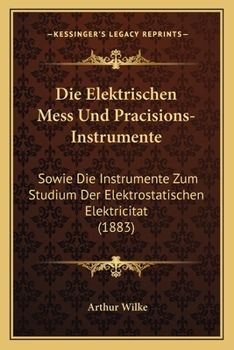 Die Elektrischen Mess Und Pracisions-Instrumente: Sowie Die Instrumente Zum Studium Der Elektrostatischen Elektricitat (1883)