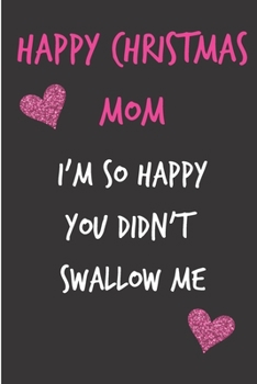 Happy Christmas Mom, I'm So Happy You Didn't Swallow Me: From Son Daughter Kid Child - Rude Naughty Xmas Notebook For Her Mother Mom Mum Book for In ... (Unique Funny Alternative to a Greeting Card)