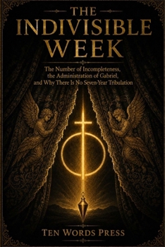 THE INDIVISIBLE WEEK: The Number of Incompleteness, the Administration of Gabriel, and Why There Is No Seven-Year Tribulation