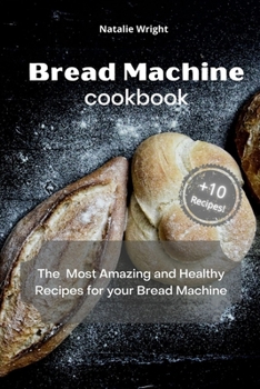 Paperback Bread Machine Cookbook: The Most Amazing and Healthy Recipes for your Bread Machine (+10 New Recipes!) Book