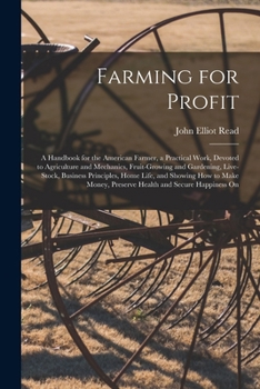 Farming for Profit; A Handbook for the American Farmer, a Practical Work, Devoted to Agriculture and Mechanics, Fruit-growing and Gardening, ... Preserve Health and Secure Happiness On