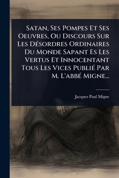 Paperback Satan, Ses Pompes Et Ses Oeuvres, Ou Discours Sur Les DÃ(c)sordres Ordinaires Du Monde Sapant Es Les Vertus Et Innocentant Tous Les Vices PubliÃ(c) Pa [French] Book