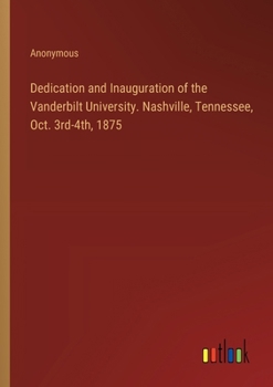 Paperback Dedication and Inauguration of the Vanderbilt University. Nashville, Tennessee, Oct. 3rd-4th, 1875 Book