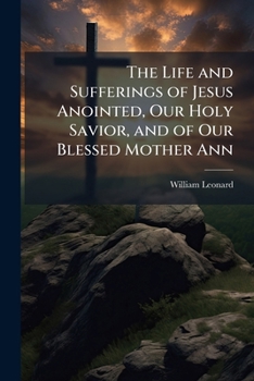 Paperback The Life and Sufferings of Jesus Anointed, Our Holy Savior, and of Our Blessed Mother Ann Book