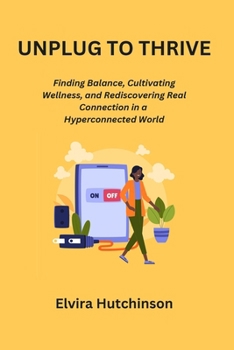 Paperback Unplug to Thrive: Finding Balance, Cultivating Wellness, and Rediscovering Real Connection in a Hyperconnected World Book