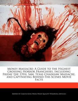 Money Massacre : A Guide to the Highest Grossing Horror Franchises, Including Friday the 13th, Saw, Texas Chainsaw Massacre, and Captivating Behind-The
