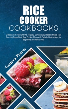 Rice Cooker Cookbooks: 2 Books in 1: Find Out the 78 Easy & Deliciously Healthy Meals That Can be Cooked in a Rice Cooker Along with Detailed Instructions for Beginners and New Cooks