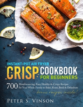 Instant-Pot Air Fryer Crisp Cookbook for Beginners: 700 Mouthwatering, Easy, Healthy and Crispy Recipes for your Whole Family to Bake, Roast, Broil and Dehydrate