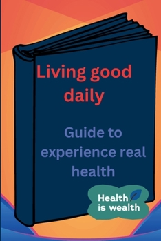 Living good daily: Guide to experience real health