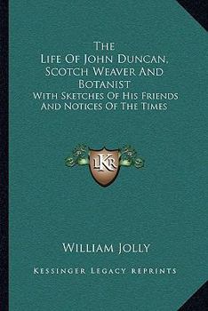 The life of John Duncan: Scotch weaver and botanist: with sketches of his friends and notices of the times