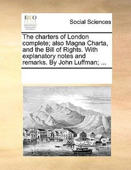 Paperback The Charters of London Complete; Also Magna Charta, and the Bill of Rights. with Explanatory Notes and Remarks. by John Luffman; ... Book