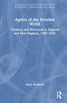 Agents of the Invisible World: Children and Witchcraft in England and New England, 1589–1692 (Routledge Studies in the History of Witchcraft, Demonology and Magic)