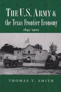The U.S. Army and the Texas Frontier Economy, 1845-1900 (Texas a & M University Military History Series) - Book #65 of the Texas A & M University Military History Series