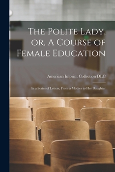 The Polite Lady: Or, a Course of Female Education. In a Series of Letters,
