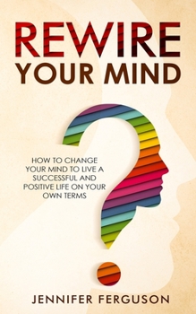 Paperback Rewire Your Mind: How To Change Your Mind To Live A Successful And Positive Life On Your Own Terms Book